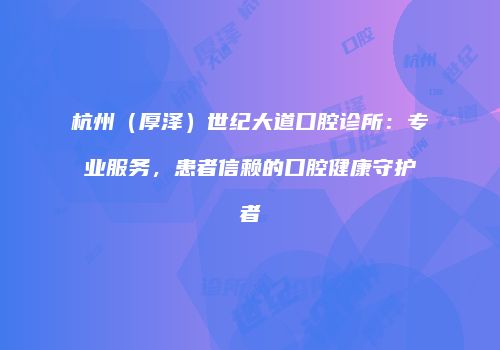 杭州（厚泽）世纪大道口腔诊所：专业服务，患者信赖的口腔健康守护者