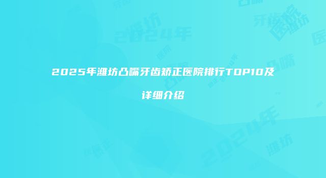 2025年潍坊凸嘴牙齿矫正医院排行TOP10及详细介绍