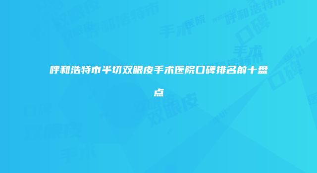 呼和浩特市半切双眼皮手术医院口碑排名前十盘点