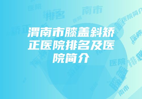 渭南市膝盖斜矫正医院排名及医院简介