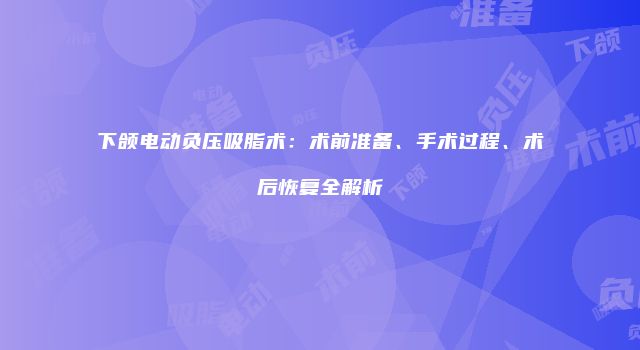 下颌电动负压吸脂术：术前准备、手术过程、术后恢复全解析