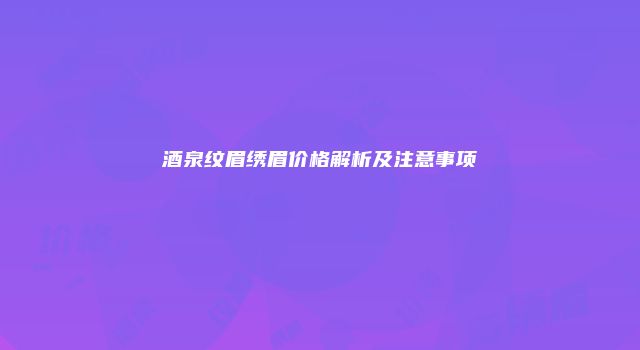 酒泉纹眉绣眉价格解析及注意事项