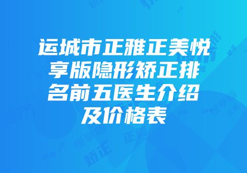 运城市正雅正美悦享版隐形矫正排名前五医生介绍及价格表