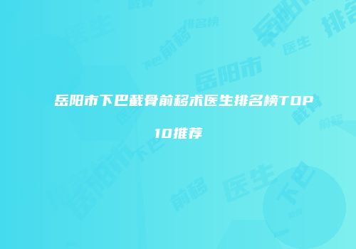 岳阳市下巴截骨前移术医生排名榜TOP10推荐