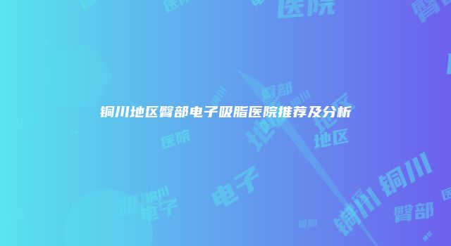 铜川地区臀部电子吸脂医院推荐及分析