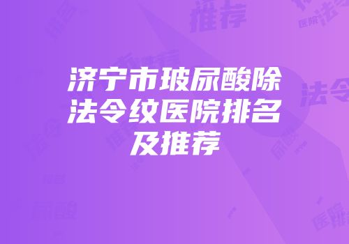 济宁市玻尿酸除法令纹医院排名及推荐