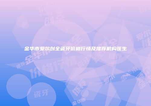 金华市爱尔创全瓷牙价格行情及推荐机构医生