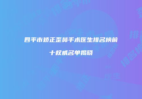 四平市矫正歪鼻手术医生排名榜前十权威名单揭晓