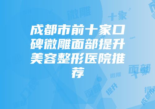 成都市前十家口碑微雕面部提升美容整形医院推荐