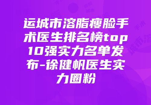 运城市溶脂瘦脸手术医生排名榜top10强实力名单发布-徐健帆医生实力圈粉
