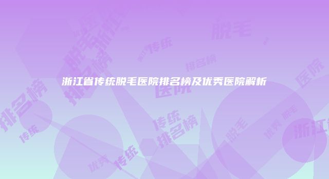浙江省传统脱毛医院排名榜及优秀医院解析