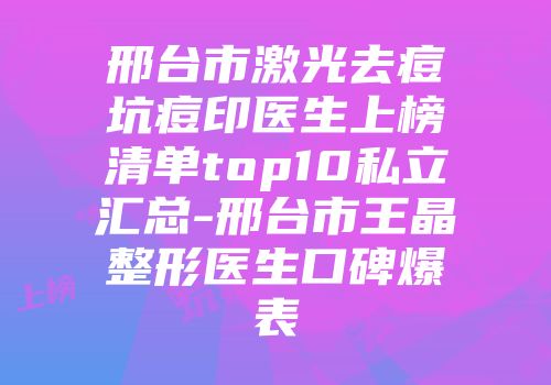 邢台市激光去痘坑痘印医生上榜清单top10私立汇总-邢台市王晶整形医生口碑爆表