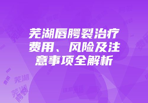 芜湖唇腭裂治疗费用、风险及注意事项全解析