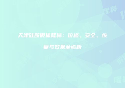 天津硅胶假体隆鼻：价格、安全、恢复与效果全解析
