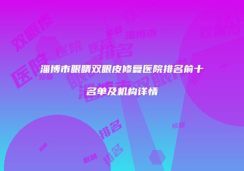 淄博市眼睛双眼皮修复医院排名前十名单及机构详情