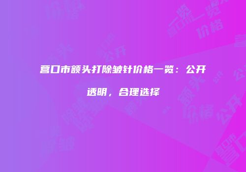 营口市额头打除皱针价格一览：公开透明，合理选择