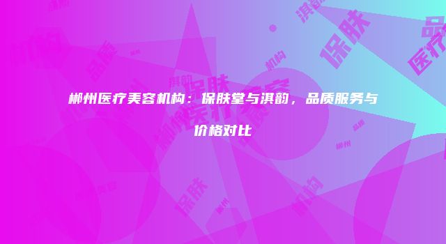 郴州医疗美容机构：保肤堂与淇韵，品质服务与价格对比