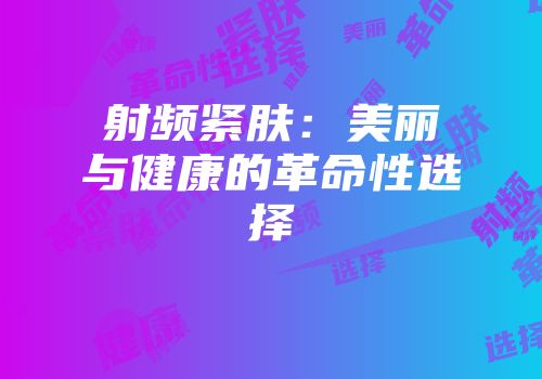 射频紧肤：美丽与健康的革命性选择