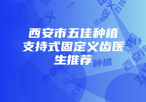 西安市五佳种植支持式固定义齿医生推荐