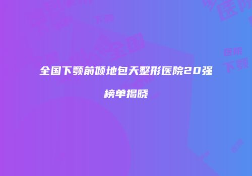 全国下颚前倾地包天整形医院20强榜单揭晓