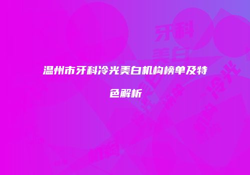 温州市牙科冷光美白机构榜单及特色解析