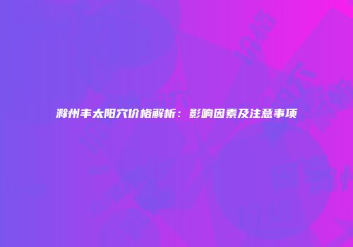 滁州丰太阳穴价格解析：影响因素及注意事项