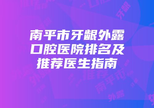 南平市牙龈外露口腔医院排名及推荐医生指南