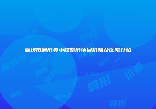 廊坊市畸形鼻小柱整形项目价格及医院介绍