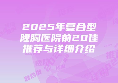 2025年复合型隆胸医院前20佳推荐与详细介绍