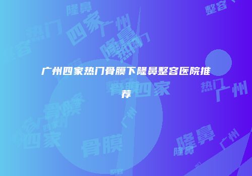 广州四家热门骨膜下隆鼻整容医院推荐