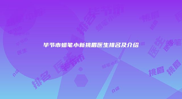 毕节市蜡笔小新挑眉医生排名及介绍