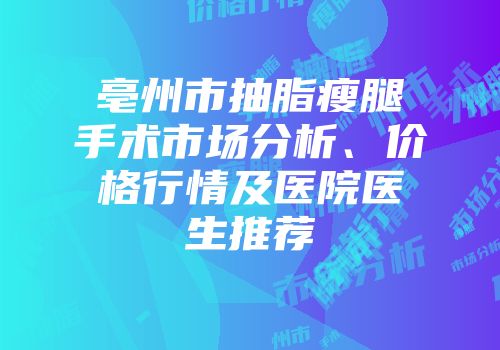 亳州市抽脂瘦腿手术市场分析、价格行情及医院医生推荐