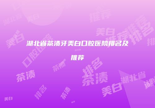 湖北省茶渍牙美白口腔医院排名及推荐