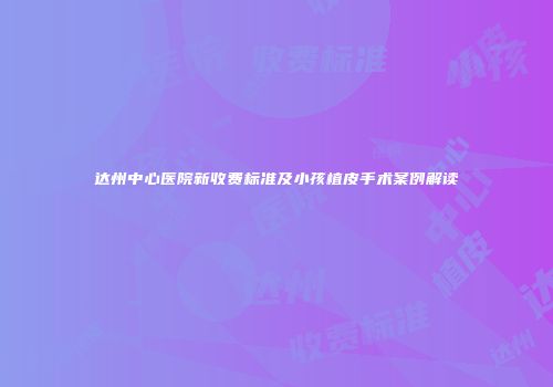 达州中心医院新收费标准及小孩植皮手术案例解读