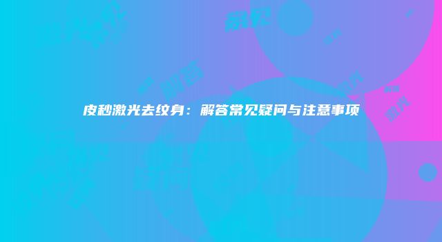 皮秒激光去纹身:解答常见疑问与注意事项