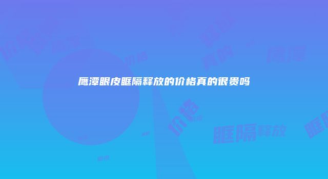 鹰潭眼皮眶隔释放的价格真的很贵吗