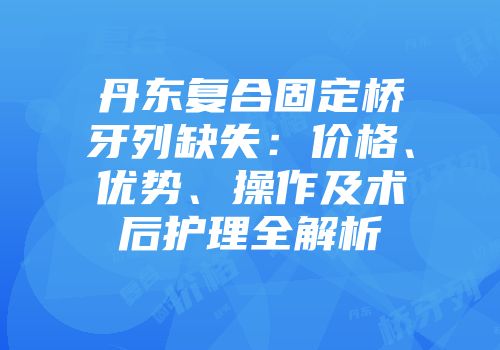 丹东复合固定桥牙列缺失：价格、优势、操作及术后护理全解析