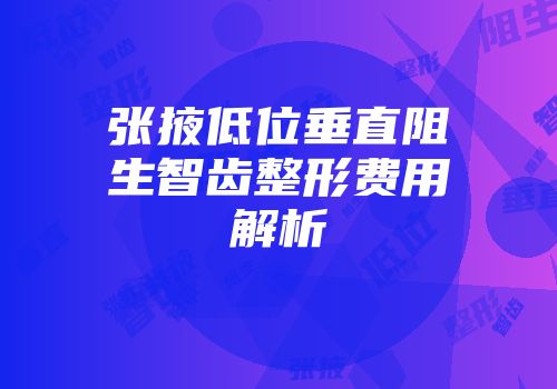 张掖低位垂直阻生智齿整形费用解析