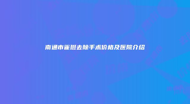 南通市雀斑去除手术价格及医院介绍