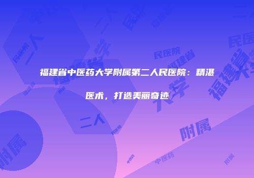 福建省中医药大学附属第二人民医院:精湛医术,打造美丽奇迹