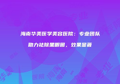 海南华美医学美容医院：专业团队助力祛除黑眼圈，效果显著