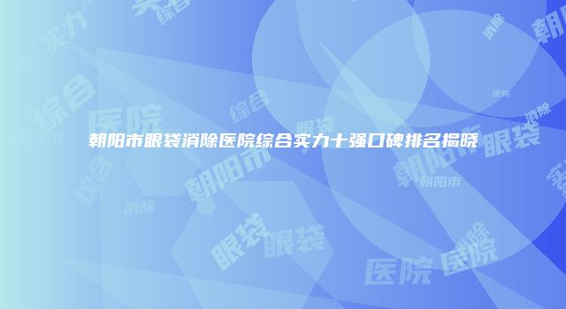 朝阳市眼袋消除医院综合实力十强口碑排名揭晓