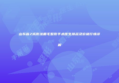 山东省Z成形法眉毛整形手术医生排名及价格行情详解