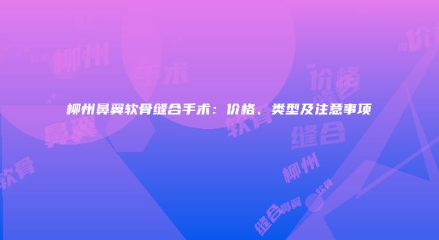 柳州鼻翼软骨缝合手术：价格、类型及注意事项