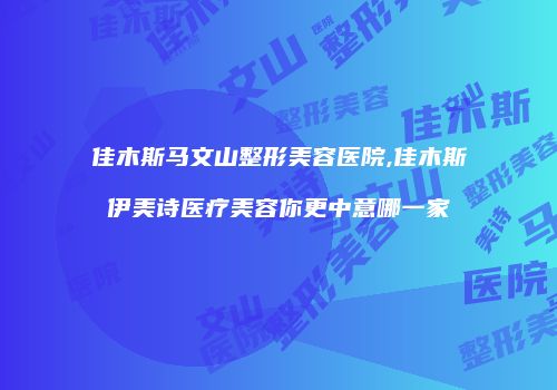 佳木斯马文山整形美容医院,佳木斯伊美诗医疗美容你更中意哪一家