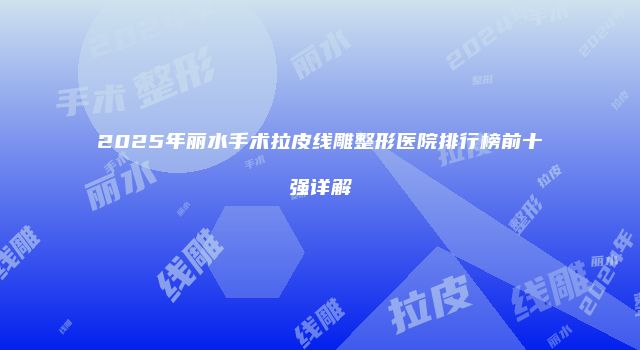 2025年丽水手术拉皮线雕整形医院排行榜前十强详解