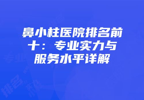 鼻小柱医院排名前十：专业实力与服务水平详解