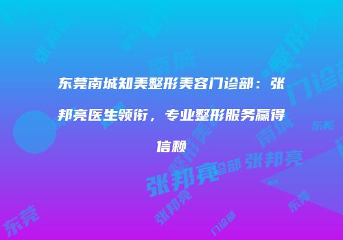 东莞南城知美整形美容门诊部：张邦亮医生领衔，专业整形服务赢得信赖