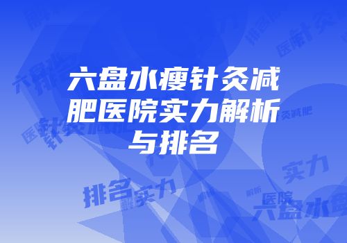 六盘水瘦针灸减肥医院实力解析与排名
