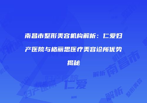 南昌市整形美容机构解析：仁爱妇产医院与格丽思医疗美容诊所优势揭秘